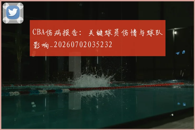CBA伤病报告：关键球员伤情与球队影响_20260702035232