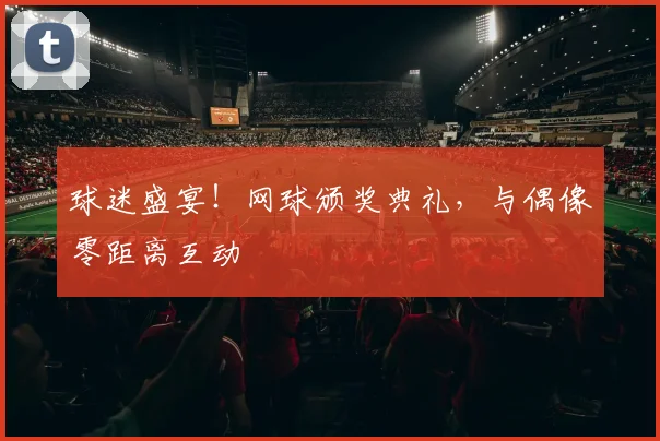 球迷盛宴!网球颁奖典礼,与偶像零距离互动