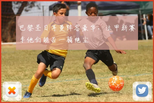巴黎圣日耳曼阵容豪华,法甲新赛季他们能否一骑绝尘