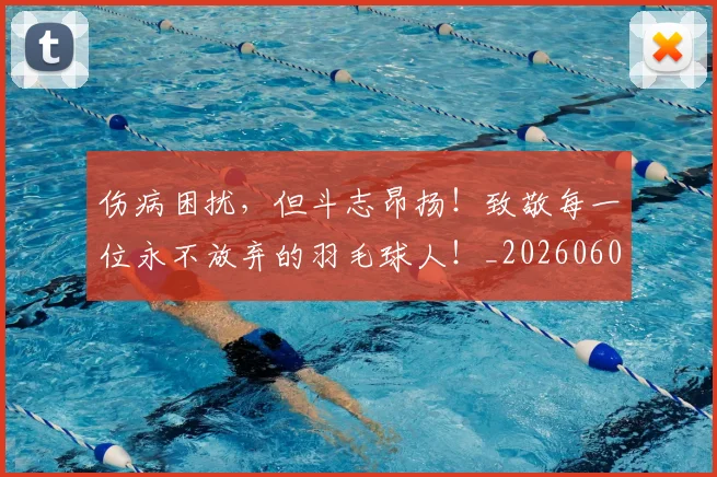 伤病困扰,但斗志昂扬!致敬每一位永不放弃的羽毛球人!_20260601173448