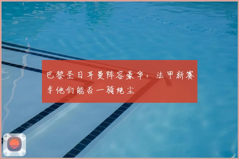 巴黎圣日耳曼阵容豪华，法甲新赛季他们能否一骑绝尘