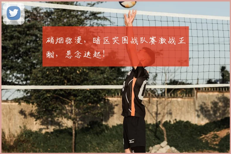 硝烟弥漫，暗区突围战队赛激战正酣，悬念迭起！