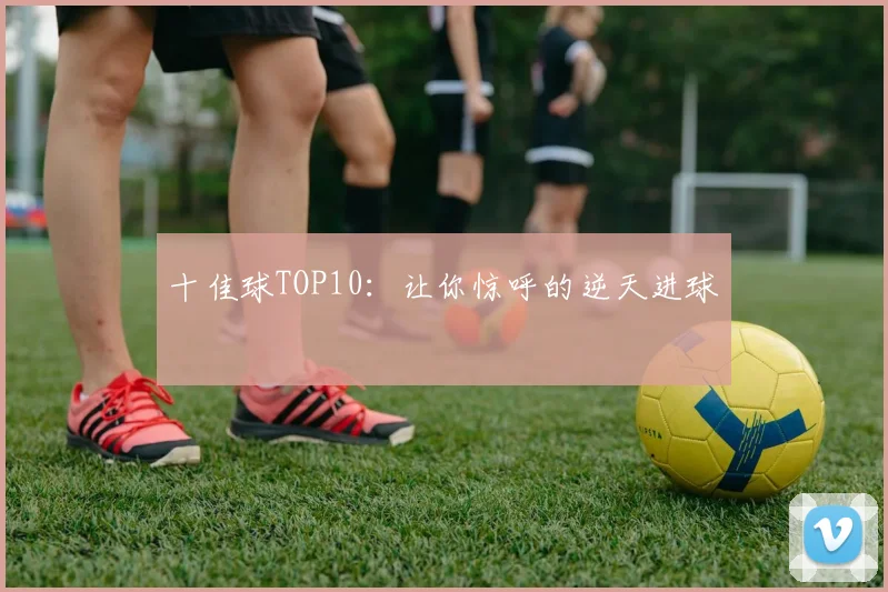 十佳球TOP10：让你惊呼的逆天进球