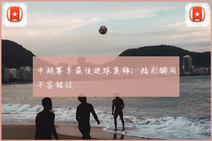 中超赛季最佳进球集锦:精彩瞬间不容错过