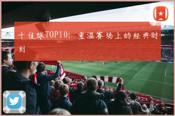 十佳球TOP10:重温赛场上的经典时刻