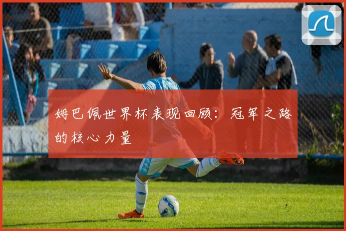 姆巴佩世界杯表现回顾：冠军之路的核心力量