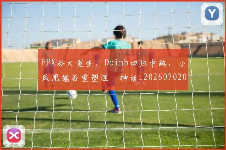FPX浴火重生，Doinb回归中路，小凤凰能否重塑涅槃神话_20260702043701