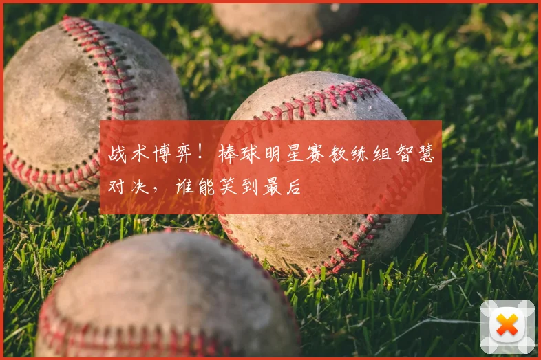战术博弈！棒球明星赛教练组智慧对决，谁能笑到最后