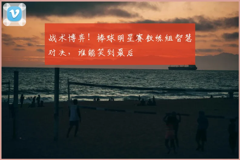 战术博弈！棒球明星赛教练组智慧对决，谁能笑到最后