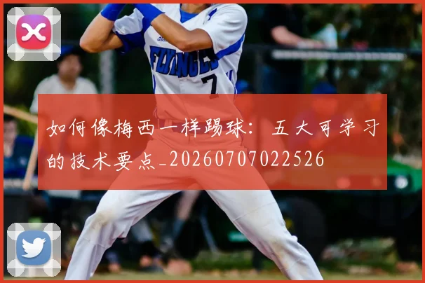 如何像梅西一样踢球:五大可学习的技术要点_20260707022526