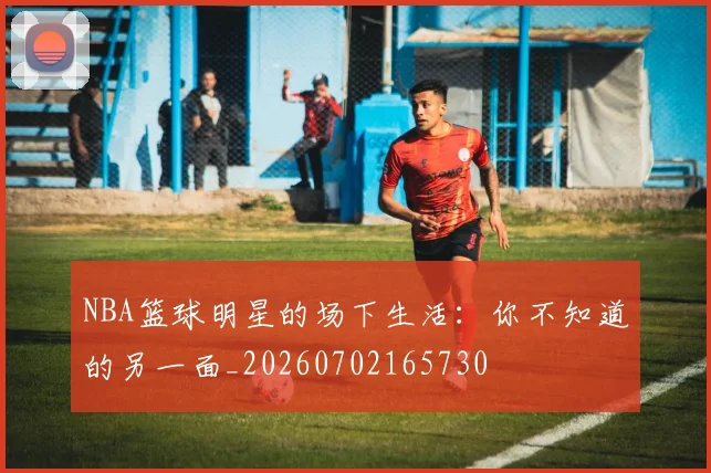 NBA篮球明星的场下生活：你不知道的另一面_20260702165730