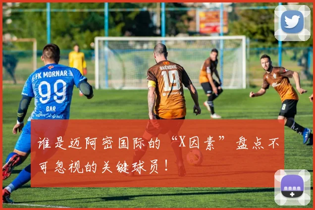谁是迈阿密国际的“X因素”盘点不可忽视的关键球员!