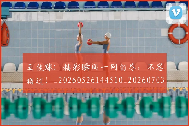 五佳球：精彩瞬间一网打尽，不容错过！_20260526144510_20260703213125