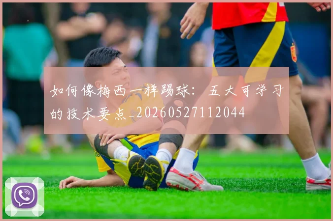 如何像梅西一样踢球:五大可学习的技术要点_20260527112044