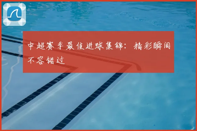 中超赛季最佳进球集锦:精彩瞬间不容错过