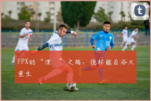 FPX的“涅槃”之路，德杯能否浴火重生