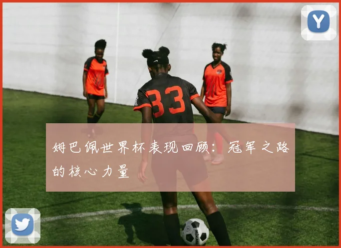 姆巴佩世界杯表现回顾:冠军之路的核心力量