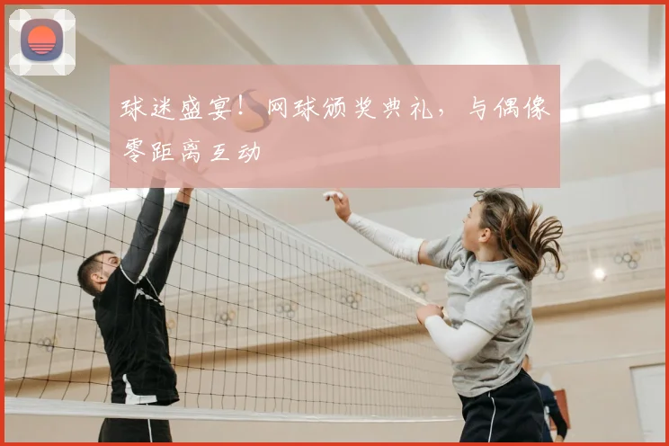 球迷盛宴!网球颁奖典礼,与偶像零距离互动