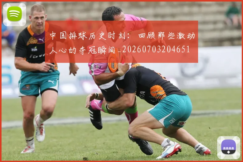 中国排球历史时刻：回顾那些激动人心的夺冠瞬间_20260703204651