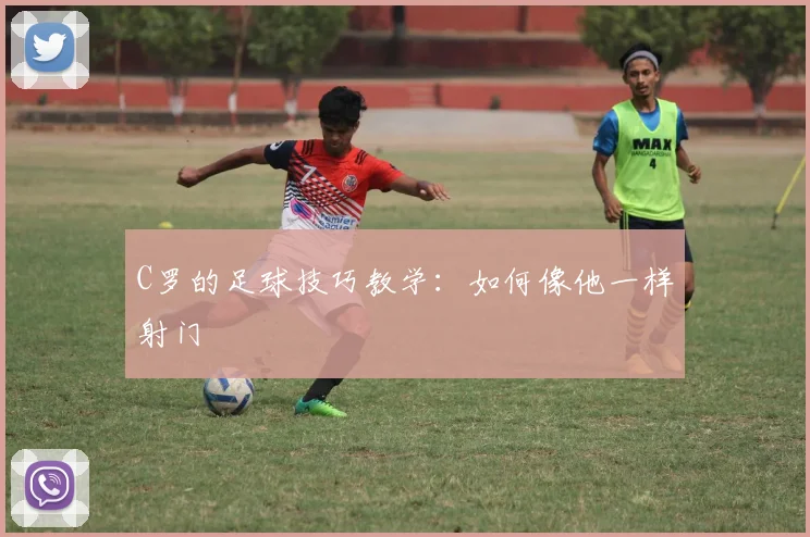 C罗的足球技巧教学：如何像他一样射门