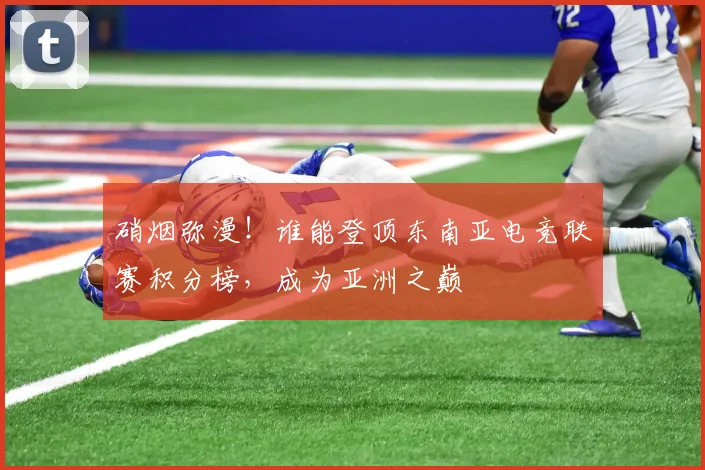 硝烟弥漫!谁能登顶东南亚电竞联赛积分榜,成为亚洲之巅