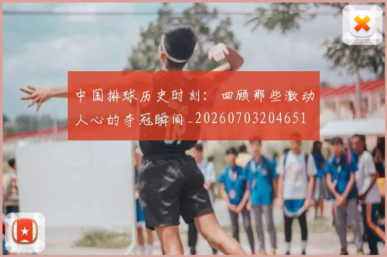 中国排球历史时刻：回顾那些激动人心的夺冠瞬间_20260703204651