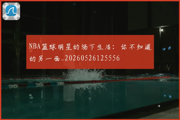 NBA篮球明星的场下生活:你不知道的另一面_20260526125556