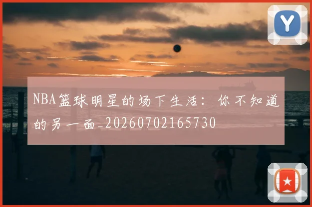NBA篮球明星的场下生活：你不知道的另一面_20260702165730