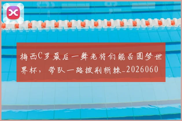 梅西C罗最后一舞老将们能否圆梦世界杯，带队一路披荆斩棘_20260606145755