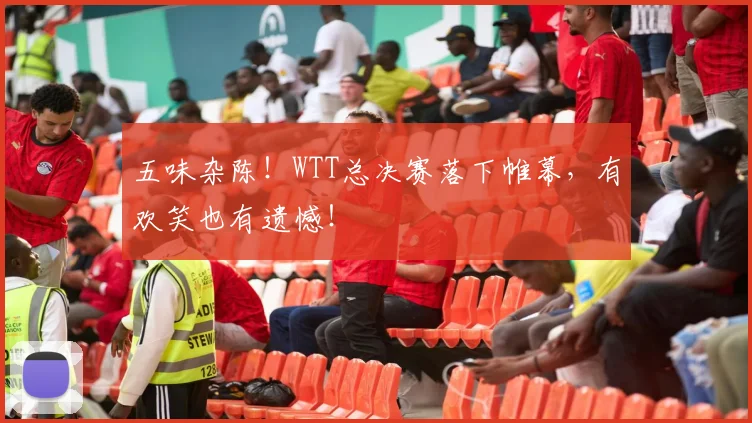 五味杂陈!WTT总决赛落下帷幕,有欢笑也有遗憾!