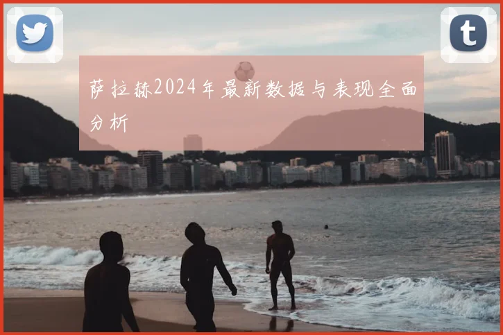 萨拉赫2024年最新数据与表现全面分析