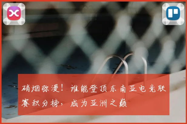硝烟弥漫!谁能登顶东南亚电竞联赛积分榜,成为亚洲之巅