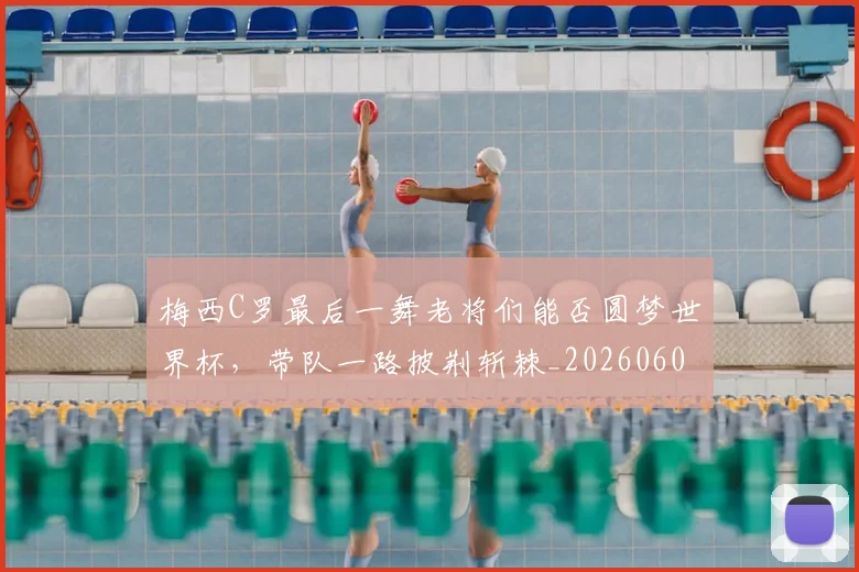 梅西C罗最后一舞老将们能否圆梦世界杯，带队一路披荆斩棘_20260606145755