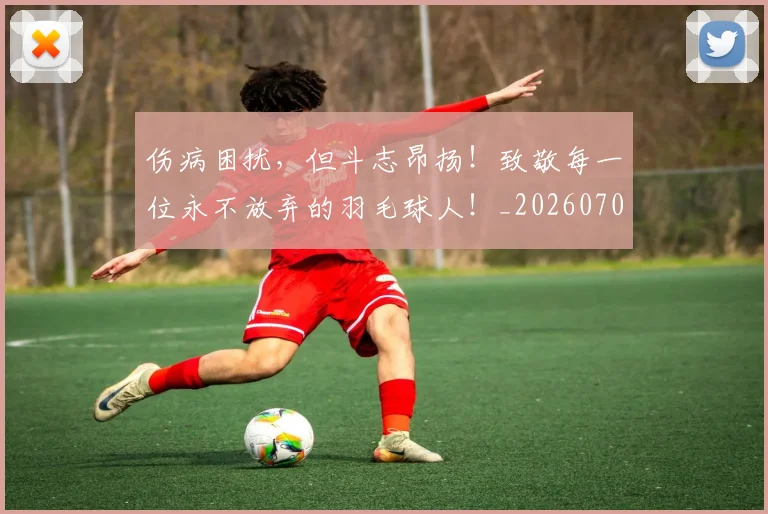伤病困扰，但斗志昂扬！致敬每一位永不放弃的羽毛球人！_20260704165825