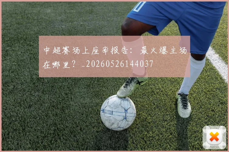 中超赛场上座率报告：最火爆主场在哪里？_20260526144037