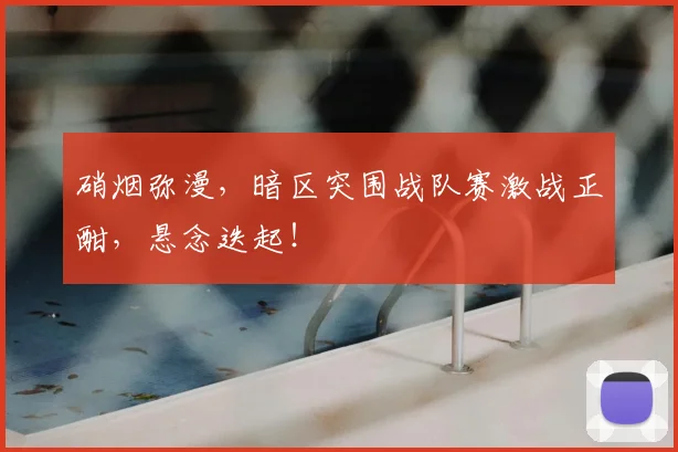 硝烟弥漫，暗区突围战队赛激战正酣，悬念迭起！
